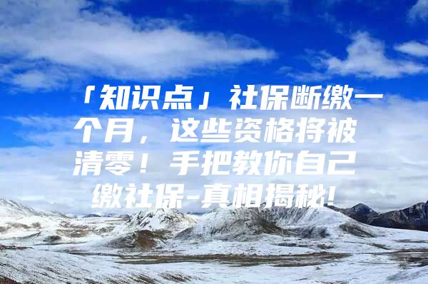 「知识点」社保断缴一个月，这些资格将被清零！手把教你自己缴社保-真相揭秘!