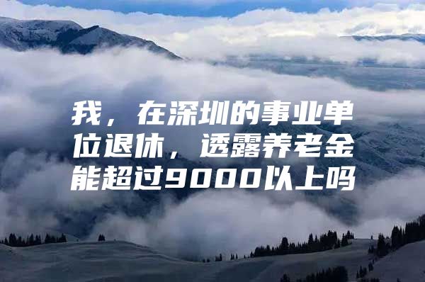 我，在深圳的事业单位退休，透露养老金能超过9000以上吗