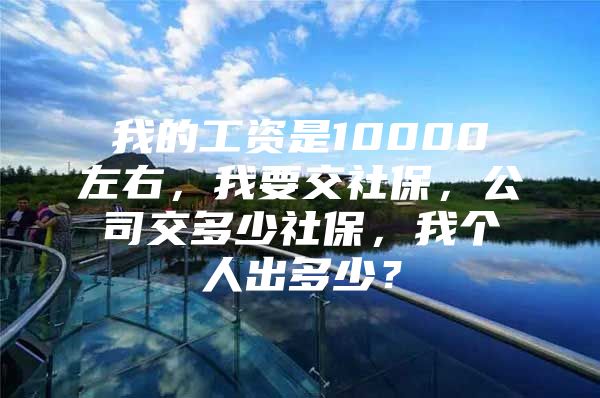 我的工资是10000左右，我要交社保，公司交多少社保，我个人出多少？