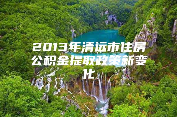 2013年清远市住房公积金提取政策新变化