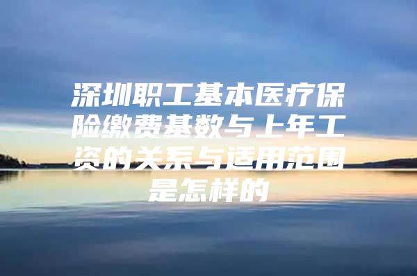 深圳职工基本医疗保险缴费基数与上年工资的关系与适用范围是怎样的