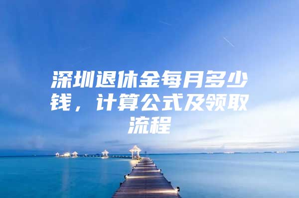 深圳退休金每月多少钱，计算公式及领取流程