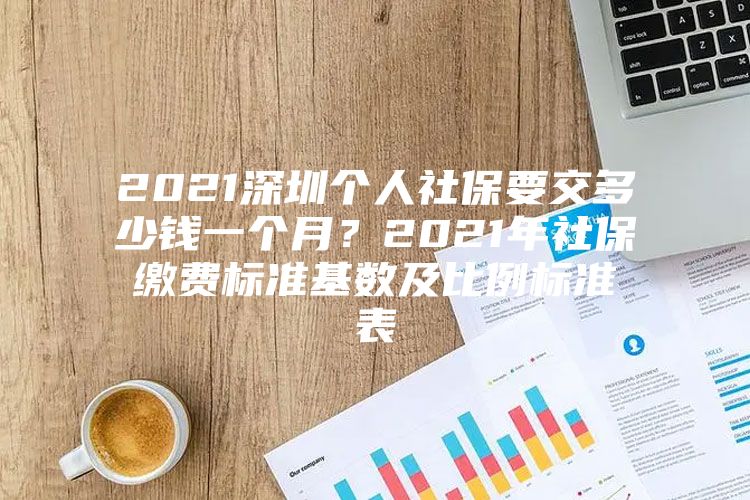 2021深圳个人社保要交多少钱一个月？2021年社保缴费标准基数及比例标准表