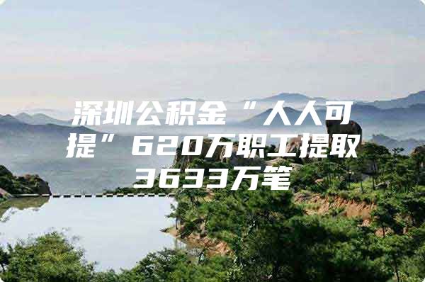 深圳公积金“人人可提”620万职工提取3633万笔