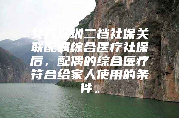 女方深圳二档社保关联配偶综合医疗社保后，配偶的综合医疗符合给家人使用的条件。