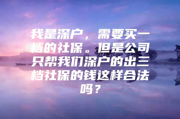 我是深户，需要买一档的社保。但是公司只帮我们深户的出三档社保的钱这样合法吗？