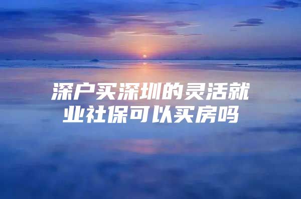 深户买深圳的灵活就业社保可以买房吗