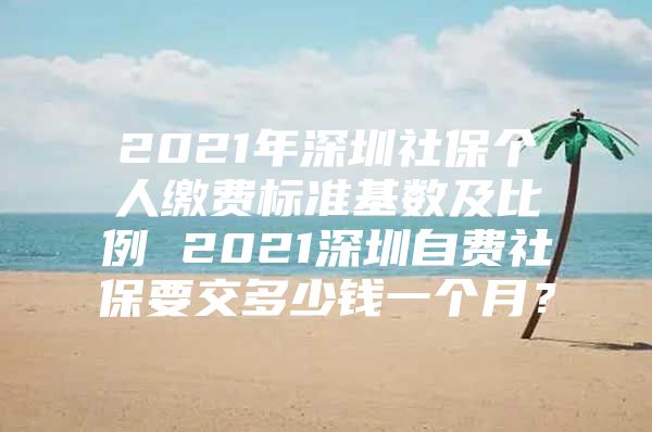 2021年深圳社保个人缴费标准基数及比例 2021深圳自费社保要交多少钱一个月？