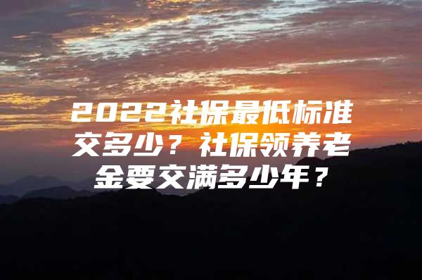 2022社保最低标准交多少？社保领养老金要交满多少年？