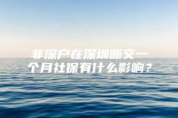 非深户在深圳断交一个月社保有什么影响？