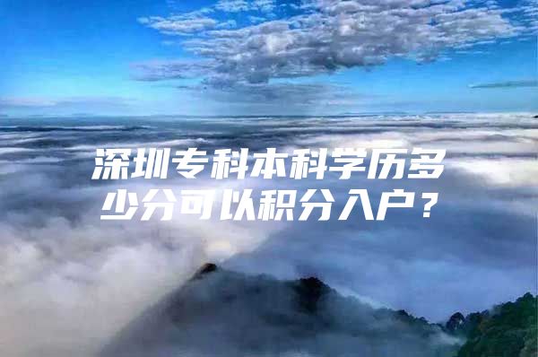 深圳专科本科学历多少分可以积分入户？