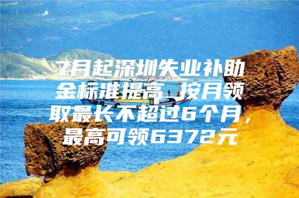 7月起深圳失业补助金标准提高 按月领取最长不超过6个月，最高可领6372元