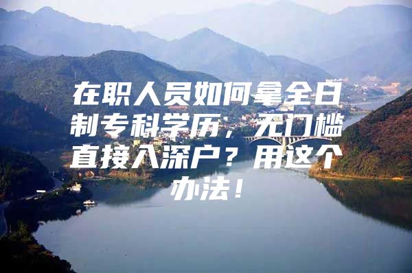 在职人员如何拿全日制专科学历，无门槛直接入深户？用这个办法！