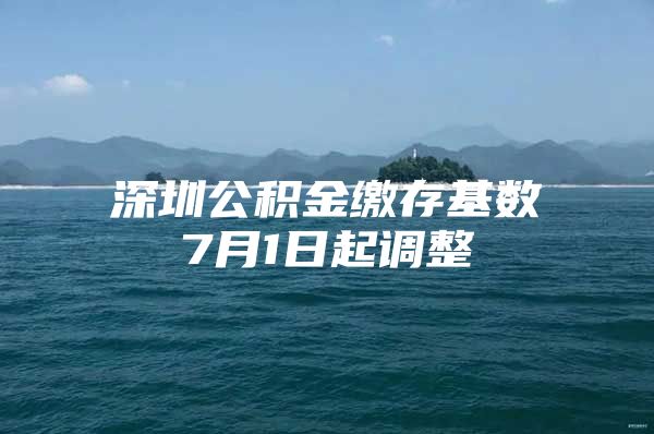 深圳公积金缴存基数7月1日起调整