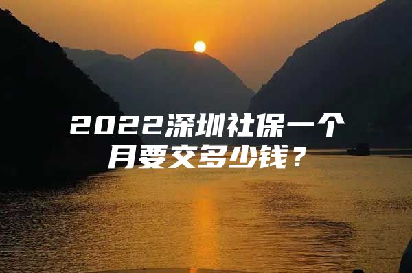 2022深圳社保一个月要交多少钱？