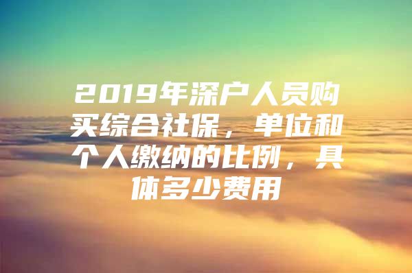 2019年深户人员购买综合社保，单位和个人缴纳的比例，具体多少费用