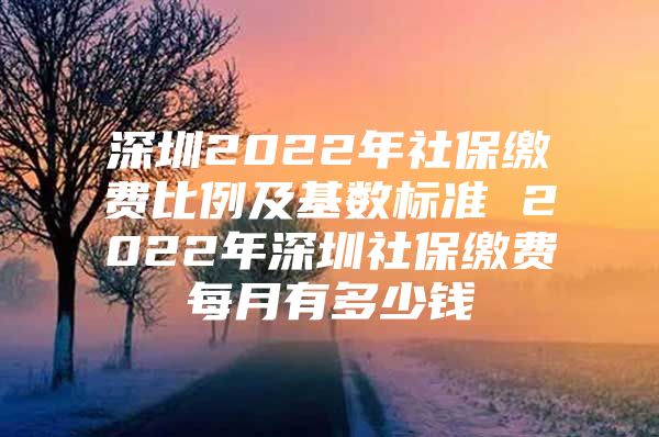 深圳2022年社保缴费比例及基数标准 2022年深圳社保缴费每月有多少钱