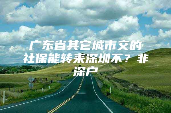 广东省其它城市交的社保能转来深圳不？非深户