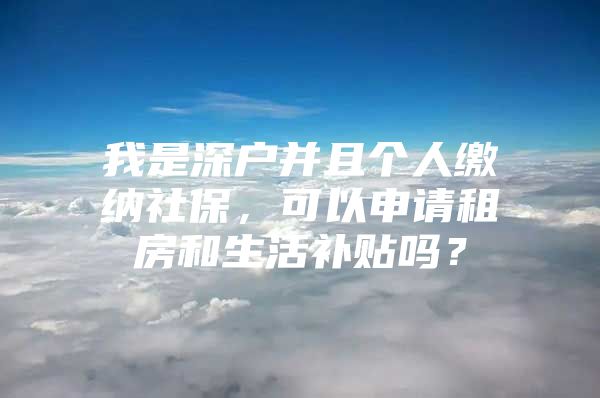 我是深户并且个人缴纳社保，可以申请租房和生活补贴吗？