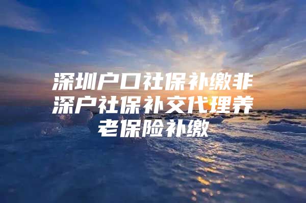 深圳户口社保补缴非深户社保补交代理养老保险补缴