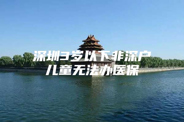 深圳3岁以下非深户儿童无法办医保