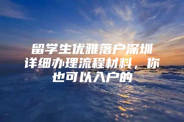 留学生优雅落户深圳详细办理流程材料，你也可以入户的