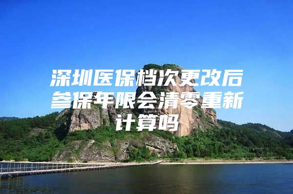 深圳医保档次更改后参保年限会清零重新计算吗