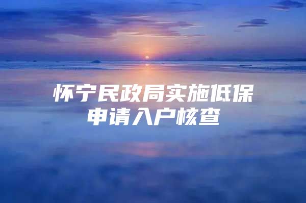 怀宁民政局实施低保申请入户核查