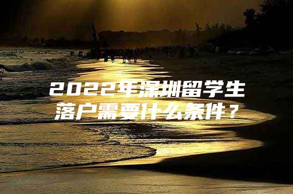 2022年深圳留学生落户需要什么条件？