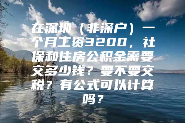 在深圳（非深户）一个月工资3200，社保和住房公积金需要交多少钱？要不要交税？有公式可以计算吗？