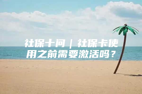 社保十问｜社保卡使用之前需要激活吗？