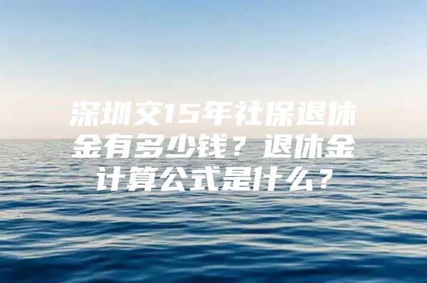 深圳交15年社保退休金有多少钱？退休金计算公式是什么？