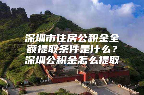 深圳市住房公积金全额提取条件是什么？深圳公积金怎么提取