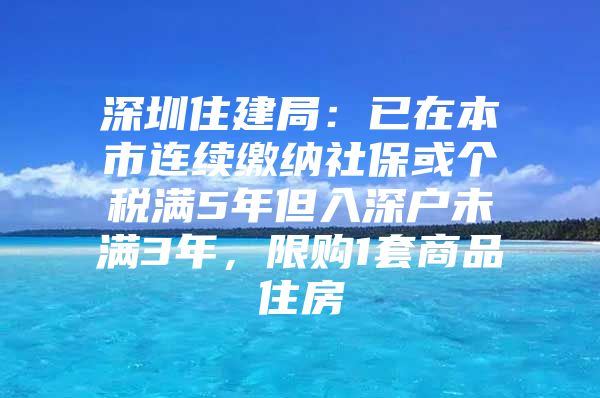 深圳住建局：已在本市连续缴纳社保或个税满5年但入深户未满3年，限购1套商品住房