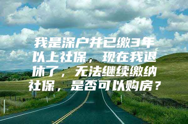 我是深户并已缴3年以上社保，现在我退休了，无法继续缴纳社保，是否可以购房？