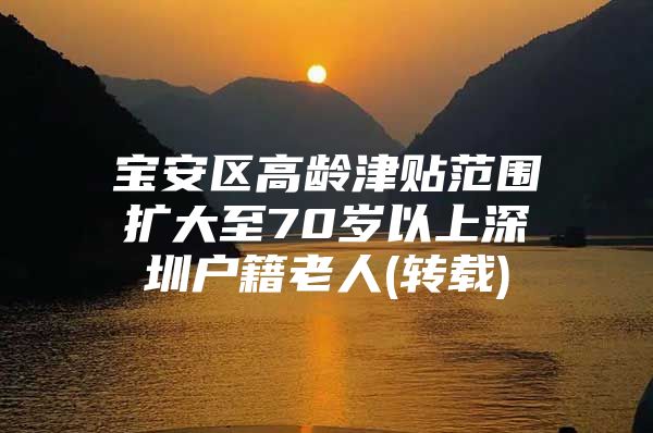 宝安区高龄津贴范围扩大至70岁以上深圳户籍老人(转载)