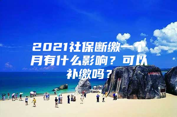 2021社保断缴一个月有什么影响？可以补缴吗？