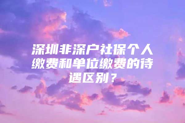 深圳非深户社保个人缴费和单位缴费的待遇区别？