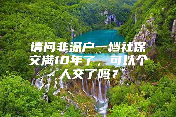 请问非深户一档社保交满10年了，可以个人交了吗？