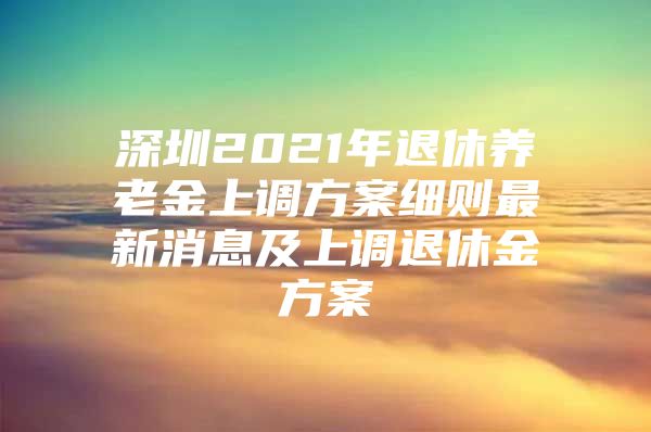 深圳2021年退休养老金上调方案细则最新消息及上调退休金方案