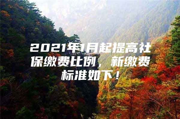 2021年1月起提高社保缴费比例，新缴费标准如下！