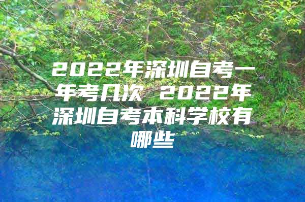 2022年深圳自考一年考几次 2022年深圳自考本科学校有哪些