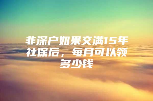 非深户如果交满15年社保后，每月可以领多少钱