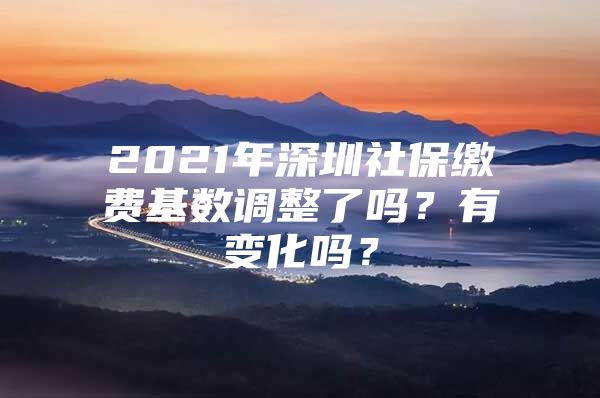 2021年深圳社保缴费基数调整了吗？有变化吗？