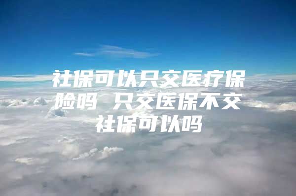 社保可以只交医疗保险吗 只交医保不交社保可以吗