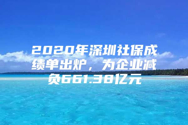 2020年深圳社保成绩单出炉，为企业减负661.38亿元