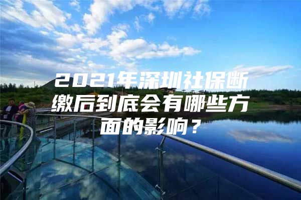 2021年深圳社保断缴后到底会有哪些方面的影响？