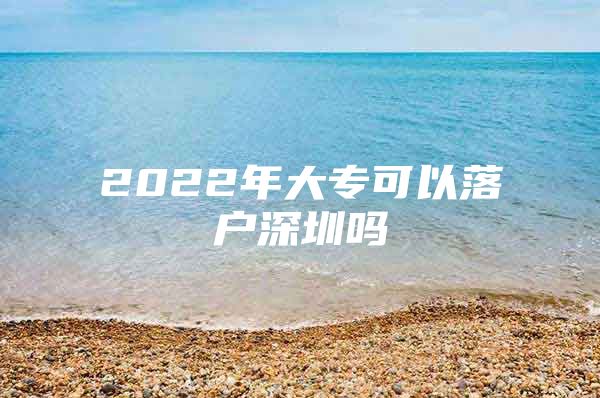 2022年大专可以落户深圳吗