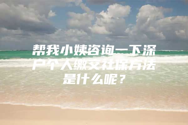 帮我小姨咨询一下深户个人缴交社保方法是什么呢？