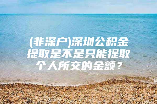 (非深户)深圳公积金提取是不是只能提取个人所交的金额？